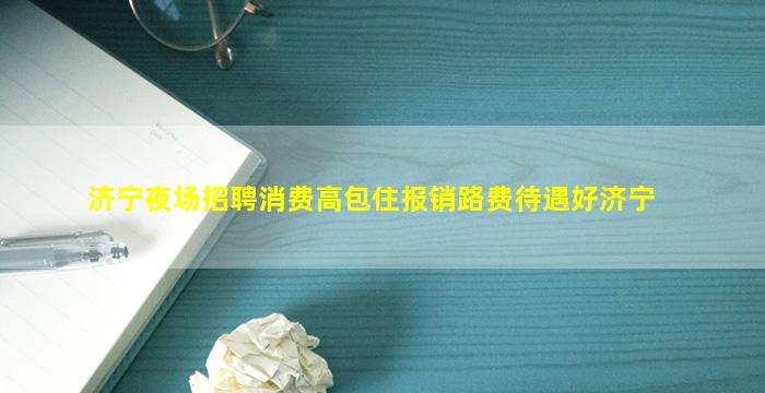 济宁夜场招聘消费高包住报销路费待遇好济宁